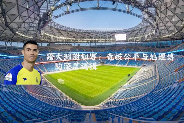 跨大洲附加赛：竞技公平与地理博弈的深层逻辑