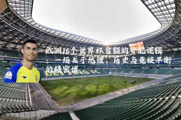 欧洲16个世界杯名额的分配逻辑：一场关于地理、历史与竞技平衡的精密博弈