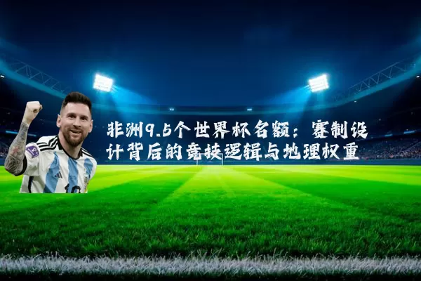 非洲9.5个世界杯名额：赛制设计背后的竞技逻辑与地理权重