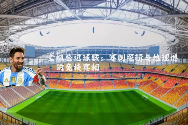 全组总进球数：赛制逻辑与地理博弈的竞技真相