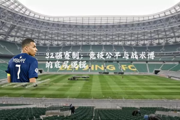 32强赛制:竞技公平与战术博弈的底层逻辑