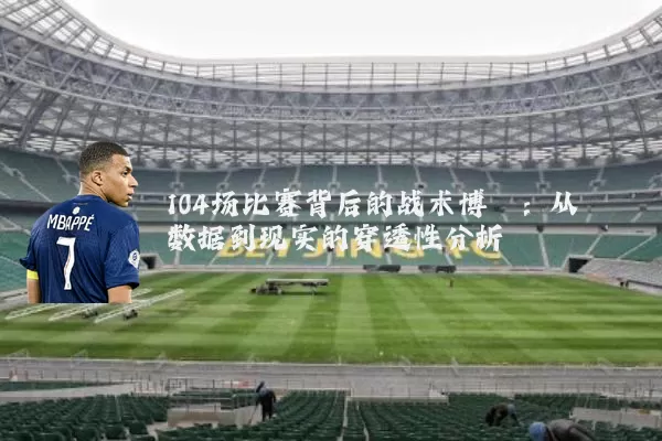 104场比赛背后的战术博弈:从数据到现实的穿透性分析