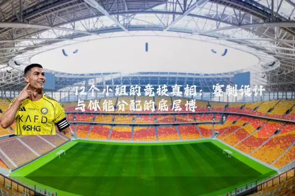 12个小组的竞技真相：赛制设计与体能分配的底层博弈