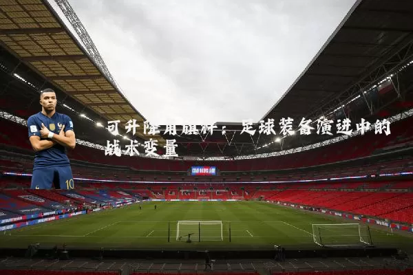 可升降角旗杆：足球装备演进中的战术变量