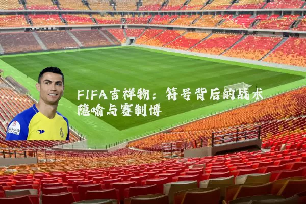FIFA吉祥物:符号背后的战术隐喻与赛制博弈