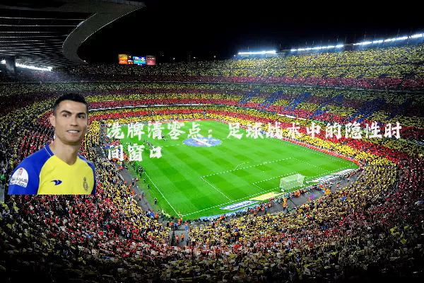 洗牌清零点:足球战术中的隐性时间窗口
