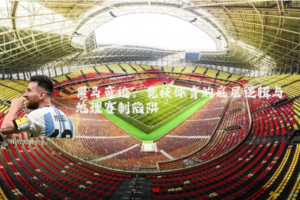 黑马奇迹：竞技体育的底层逻辑与地理赛制陷阱