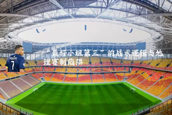 “最好小组第三”的战术逻辑与地理赛制陷阱