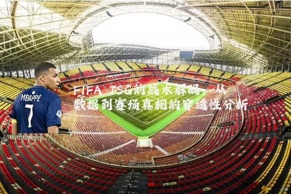 FIFA TSG的战术解码：从数据到赛场真相的穿透性分析