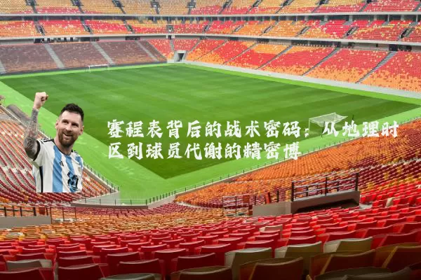 赛程表背后的战术密码：从地理时区到球员代谢的精密博弈