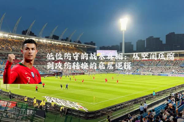 低位防守的战术真相：从空间压缩到攻防转换的底层逻辑