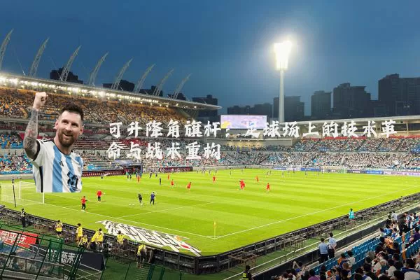 可升降角旗杆:足球场上的技术革命与战术重构